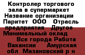 Контролер торгового зала в супермаркет › Название организации ­ Паритет, ООО › Отрасль предприятия ­ Другое › Минимальный оклад ­ 30 000 - Все города Работа » Вакансии   . Амурская обл.,Мазановский р-н